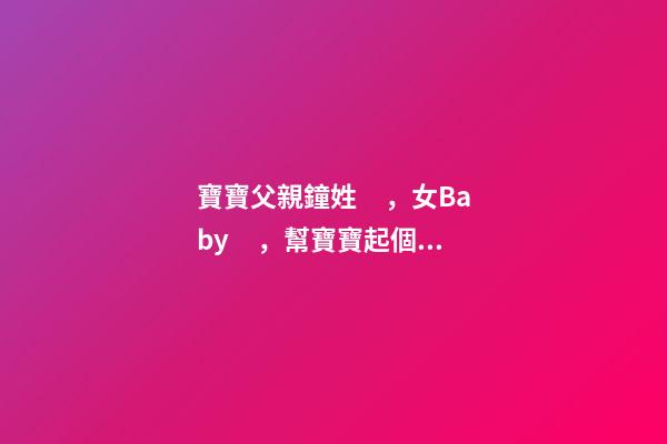 寶寶父親鐘姓，女Baby，幫寶寶起個五行名字